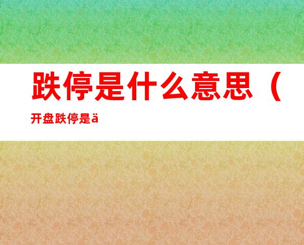 跌停是什么意思(开盘跌停是什么意思)