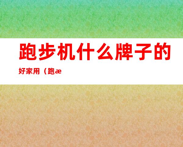 跑步机什么牌子的好家用（跑步机什么牌子的好家用静音）