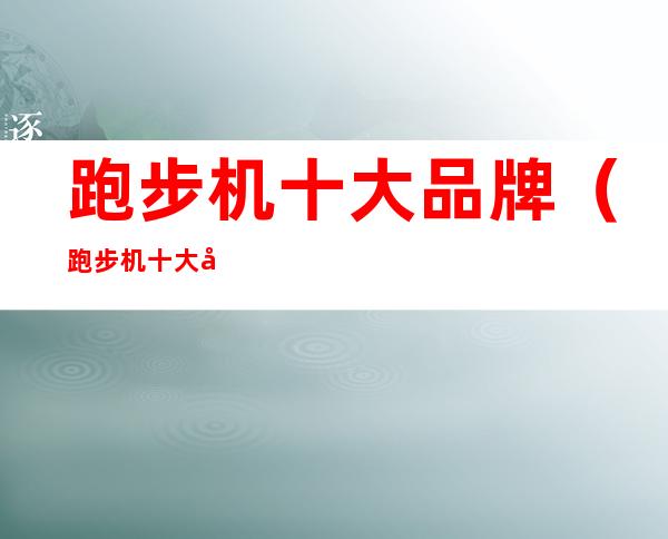 跑步机十大品牌(跑步机十大品牌 买购网)