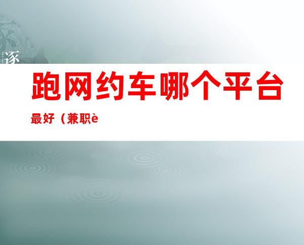 跑网约车哪个平台最好（兼职跑网约车哪个平台最好）