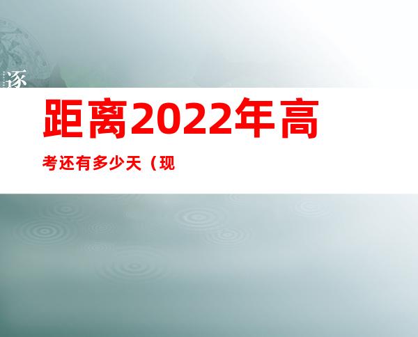 距离2022年高考还有多少天(现在距离2022年高考还有多少天)