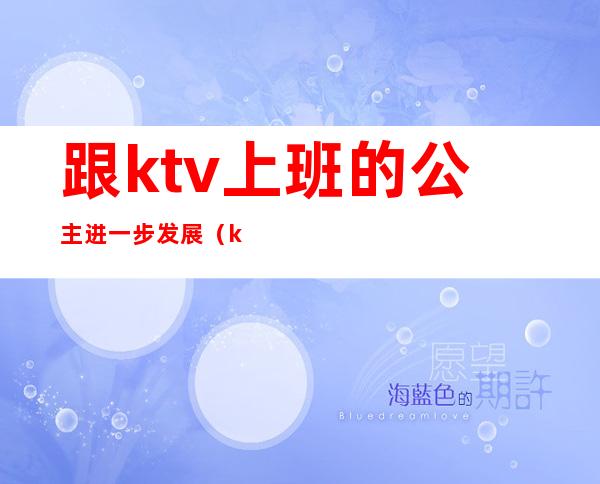 跟ktv上班的公主进一步发展(ktv公主都是怎么上班的)