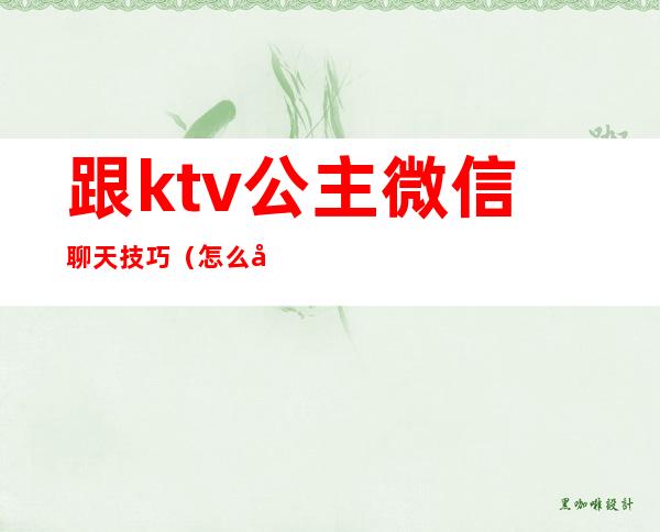 跟ktv公主微信聊天技巧(怎么和ktv公主微信聊天)