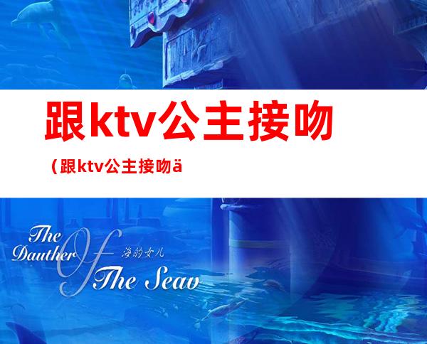 跟ktv公主接吻(跟ktv公主接吻伸舌头)