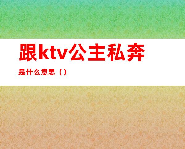 跟ktv公主私奔是什么意思()