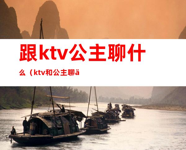 跟ktv公主聊什么(ktv和公主聊什么)
