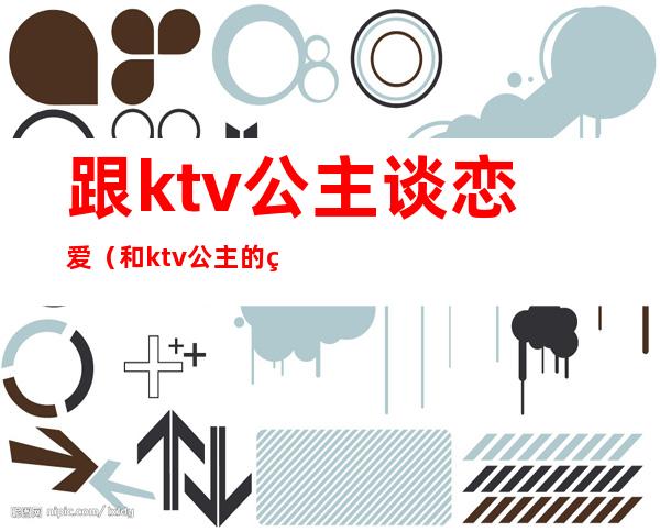 跟ktv公主谈恋爱（和ktv公主的爱情）