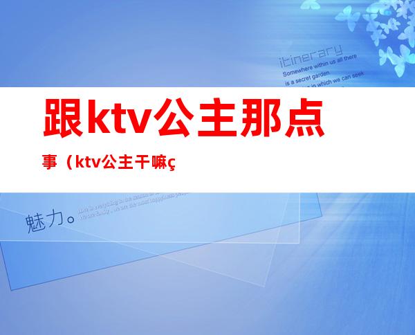 跟ktv公主那点事(ktv公主干嘛的)