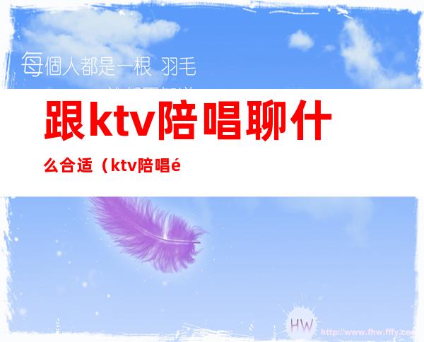 跟ktv陪唱聊什么合适(ktv陪唱都能干啥)