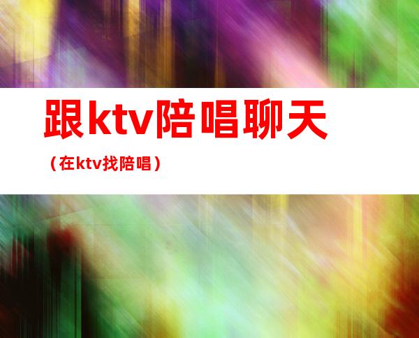跟ktv陪唱聊天(在ktv找陪唱)