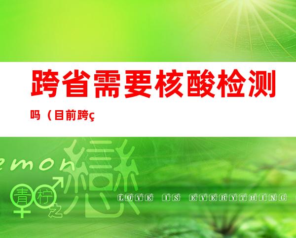 跨省需要核酸检测吗(目前跨省需要核酸检测吗)