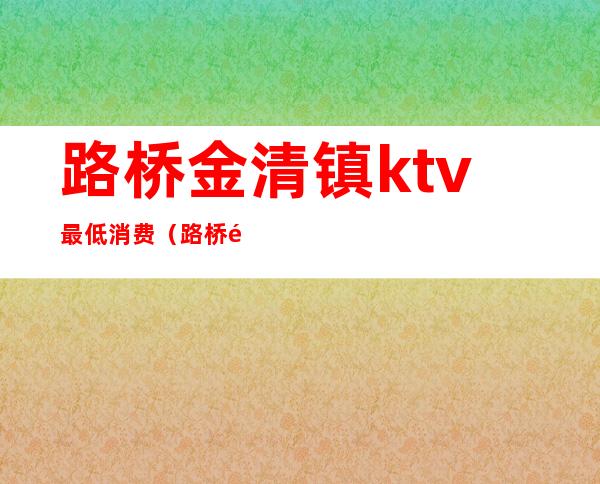 路桥金清镇ktv最低消费(路桥金清镇ktv最低消费多少)