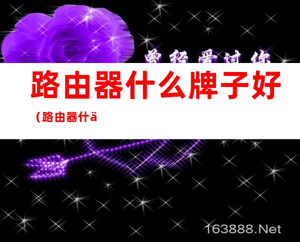 路由器什么牌子好(路由器什么牌子好信号强穿墙)