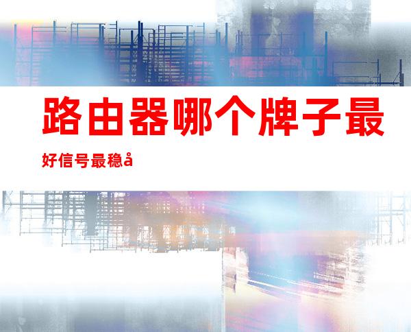 路由器哪个牌子最好信号最稳定（路由器哪个牌子最好信号最稳定宿舍）