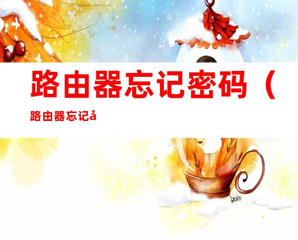 路由器忘记密码（路由器忘记密码手机如何找回密码）