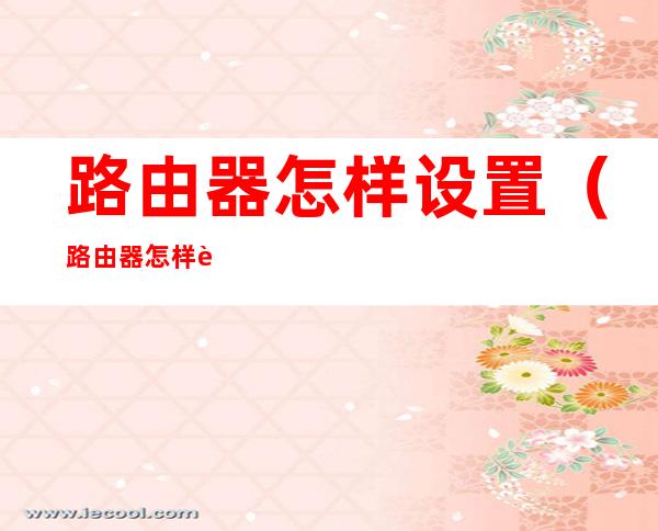 路由器怎样设置(路由器怎样设置万能钥匙打不开)