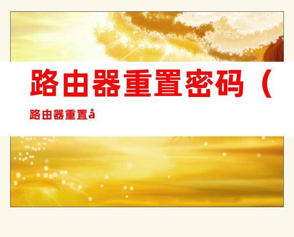 路由器重置密码(路由器重置密码怎么设置)