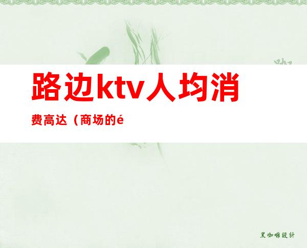 路边ktv人均消费高达(商场的那种ktv)
