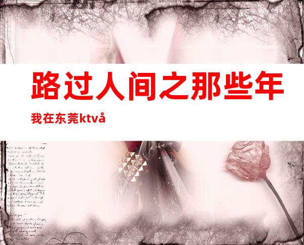 路过人间之那些年我在东莞ktv做公主（那些年在ktv当公主）
