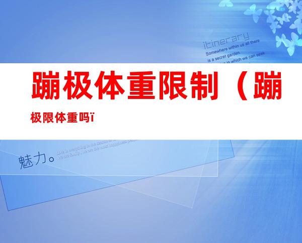 蹦极体重限制(蹦极限体重吗)