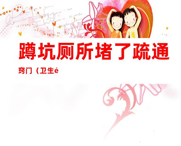 蹲坑厕所堵了疏通窍门(卫生间蹲坑堵了如何自己快速疏通)