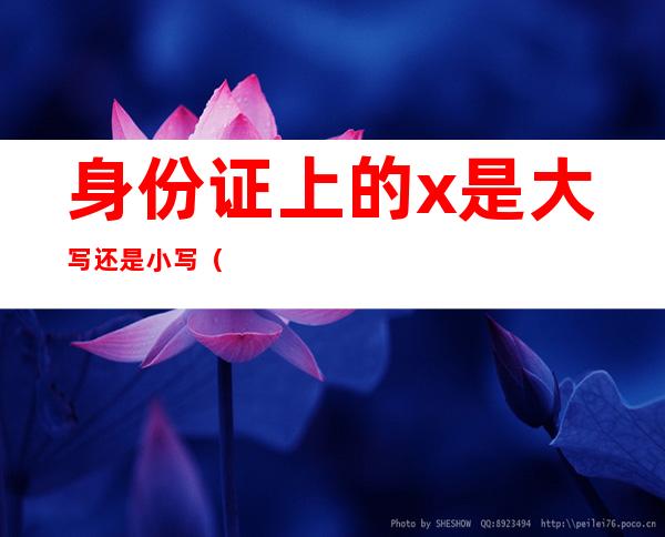 身份证上的x是大写还是小写（身份证中的x是大写还是小写?）