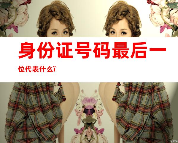 身份证号码最后一位代表什么(身份证号码最后一位代表什么寓义)
