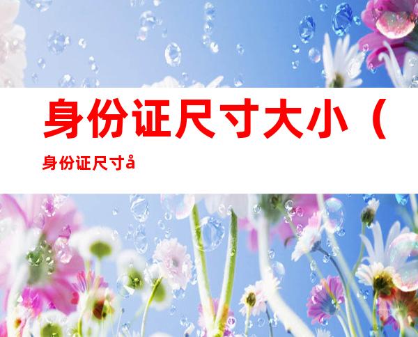 身份证尺寸大小(身份证尺寸大小长宽高)