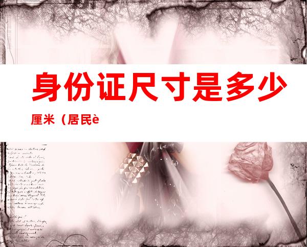 身份证尺寸是多少厘米(居民身份证尺寸是多少厘米)