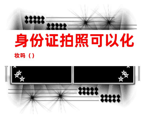 身份证拍照可以化妆吗（）
