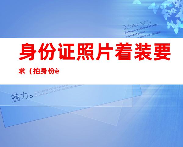 身份证照片着装要求(拍身份证照片着装有什么要求)