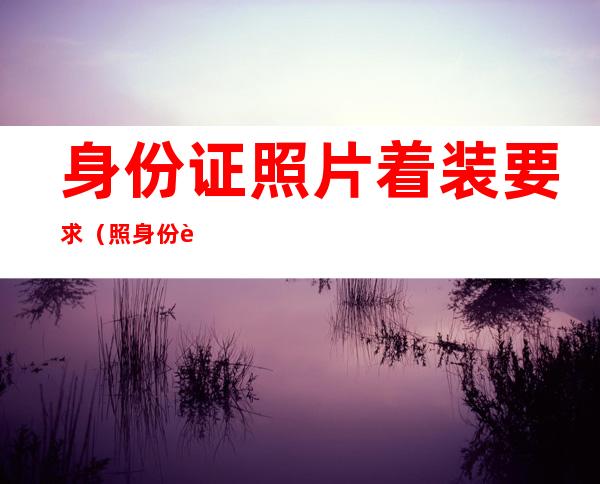 身份证照片着装要求(照身份证照着装要求)