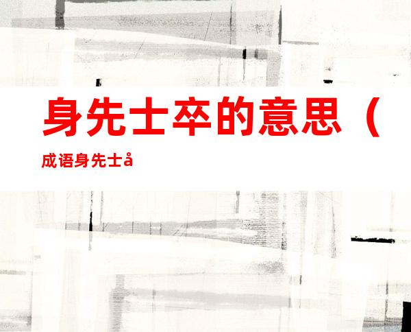 身先士卒的意思（成语身先士卒的意思）