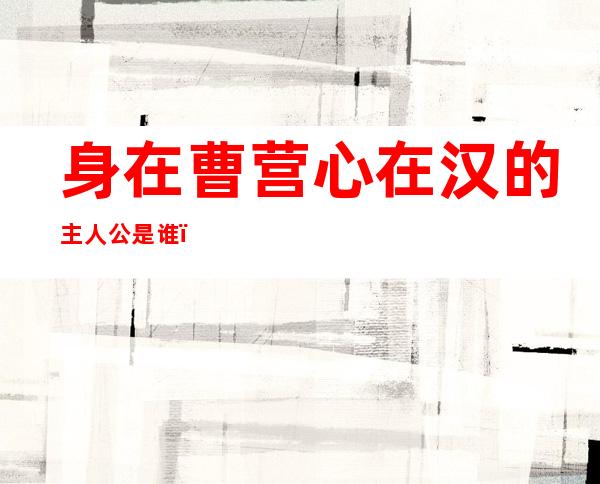 身在曹营心在汉的主人公是谁(身在曹营心在汉的主人公是谁 百度知道)
