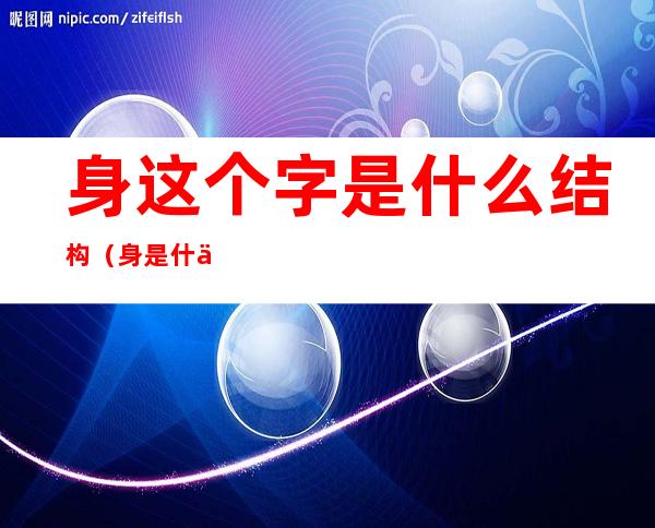 身这个字是什么结构(身是什么结构的字喔)
