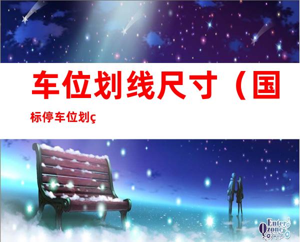 车位划线尺寸(国标停车位划线尺寸)