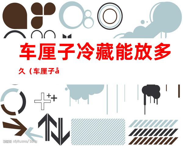 车厘子冷藏能放多久(车厘子冷藏可以放多久)