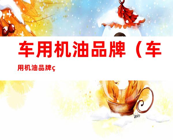 车用机油品牌(车用机油品牌绿瓶包装)
