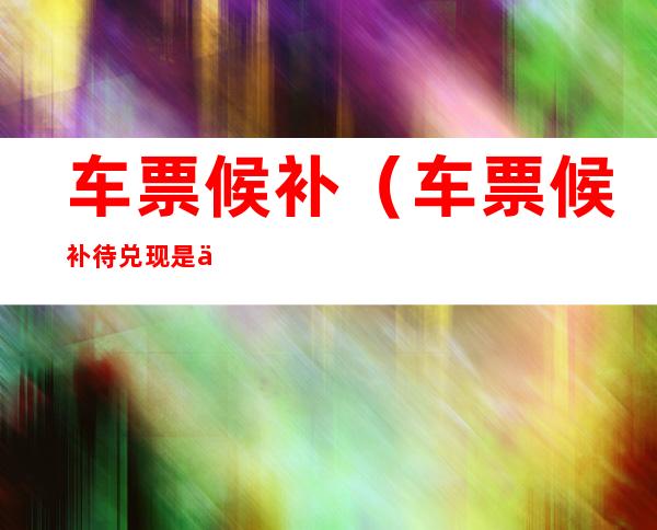 车票候补(车票候补待兑现是什么意思)