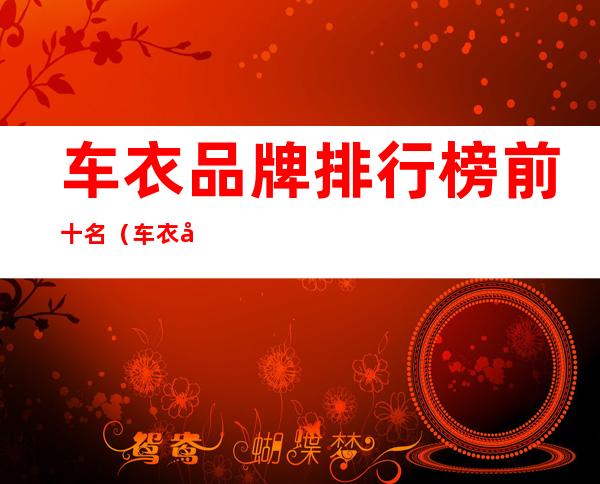车衣品牌排行榜前十名(车衣品牌排行榜前十名价格)
