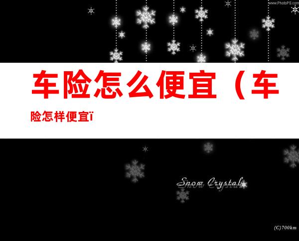 车险怎么便宜（车险怎样便宜）