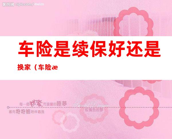 车险是续保好还是换家(车险是续保好还是换家有没影响)