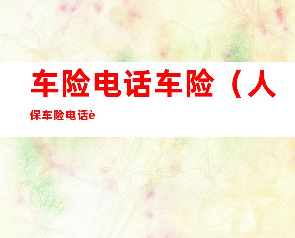 车险电话车险(人保车险电话车险)