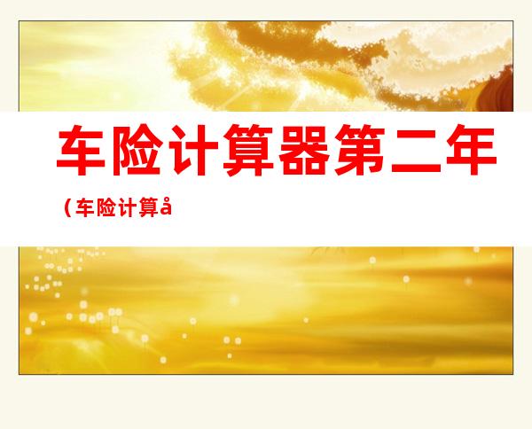 车险计算器第二年(车险计算器第三年)