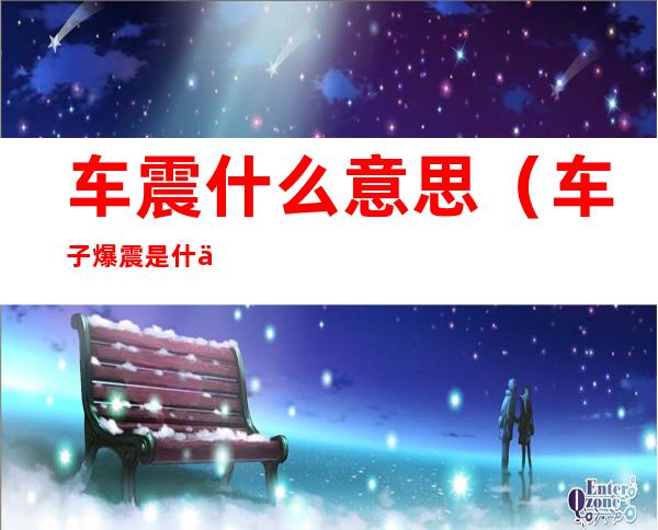 车震什么意思(车子爆震是什么意思)