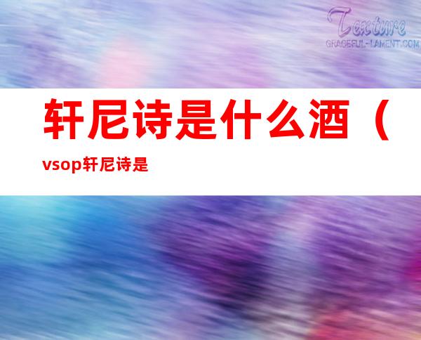 轩尼诗是什么酒(vsop轩尼诗是什么酒)