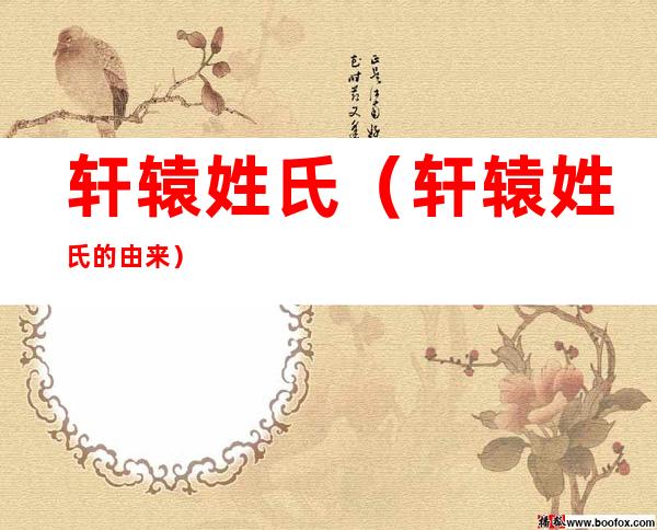 轩辕姓氏(轩辕姓氏的由来)