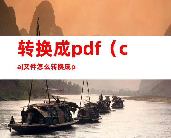 转换成pdf(caj文件怎么转换成pdf)