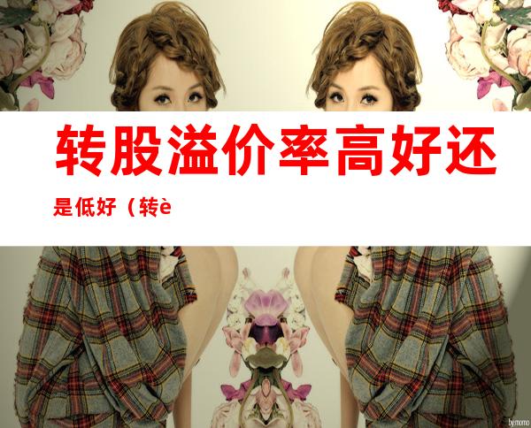 转股溢价率高好还是低好（转股溢价率高转股划算吗）