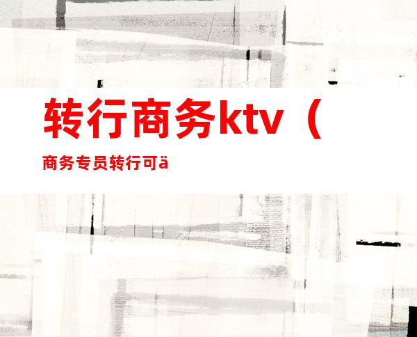 转行商务ktv(商务专员转行可以做什么)